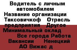 Водитель с личным автомобилем › Название организации ­ Таксовичкоф › Отрасль предприятия ­ Другое › Минимальный оклад ­ 130 000 - Все города Работа » Вакансии   . Ненецкий АО,Вижас д.